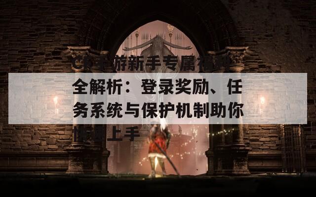 CF手游新手专属福利全解析：登录奖励、任务系统与保护机制助你快速上手