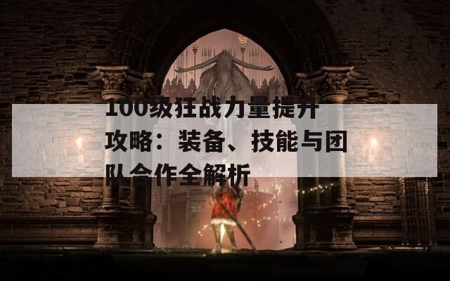 100级狂战力量提升攻略：装备、技能与团队合作全解析