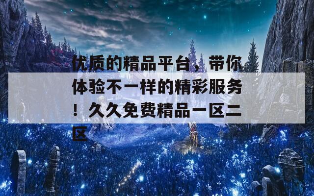 优质的精品平台，带你体验不一样的精彩服务！久久免费精品一区二区