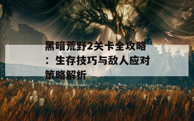 黑暗荒野2关卡全攻略：生存技巧与敌人应对策略解析