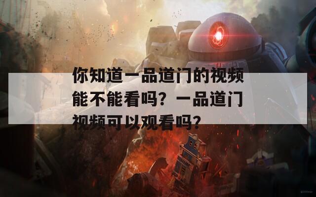 你知道一品道门的视频能不能看吗？一品道门视频可以观看吗？