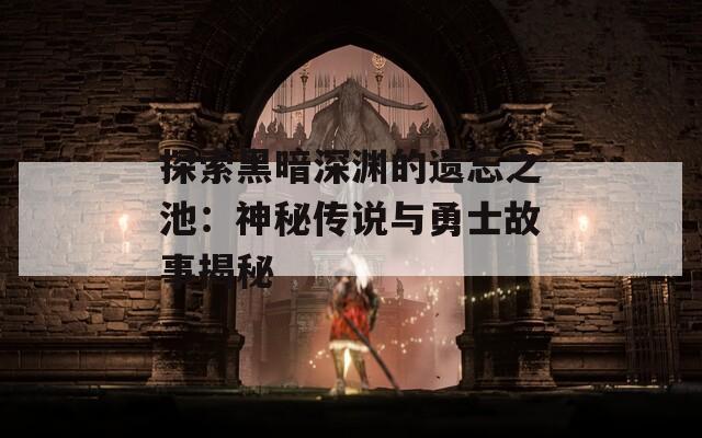 探索黑暗深渊的遗忘之池：神秘传说与勇士故事揭秘