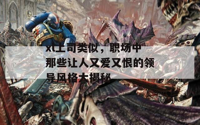 xl上司类似，职场中那些让人又爱又恨的领导风格大揭秘