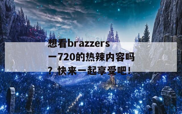 想看brazzers一720的热辣内容吗？快来一起享受吧！