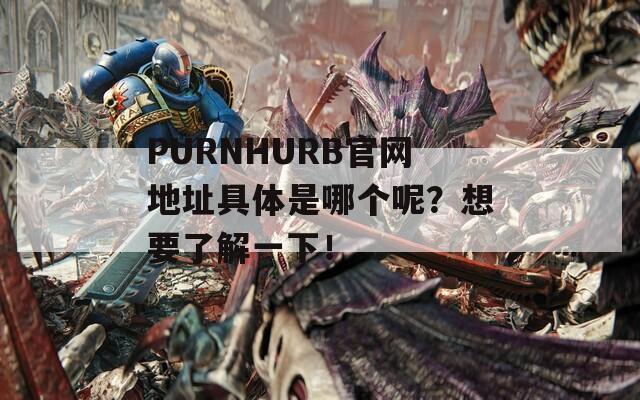 PURNHURB官网地址具体是哪个呢？想要了解一下！