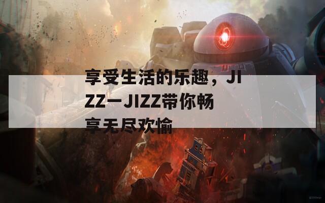 享受生活的乐趣，JIZZ一JIZZ带你畅享无尽欢愉