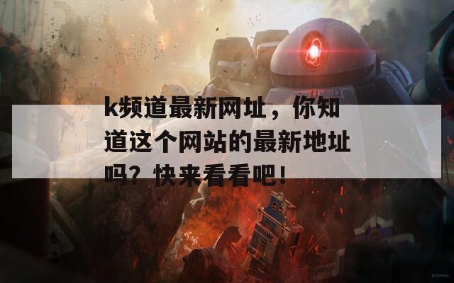 k频道最新网址，你知道这个网站的最新地址吗？快来看看吧！