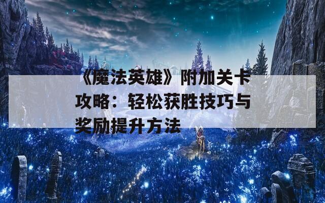 《魔法英雄》附加关卡攻略：轻松获胜技巧与奖励提升方法