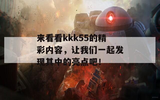 来看看kkk55的精彩内容，让我们一起发现其中的亮点吧！