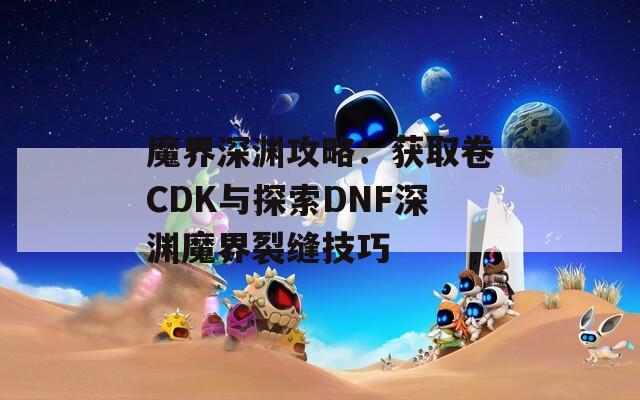 魔界深渊攻略：获取卷CDK与探索DNF深渊魔界裂缝技巧