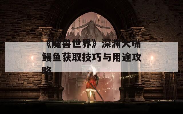 《魔兽世界》深渊大嘴鳗鱼获取技巧与用途攻略