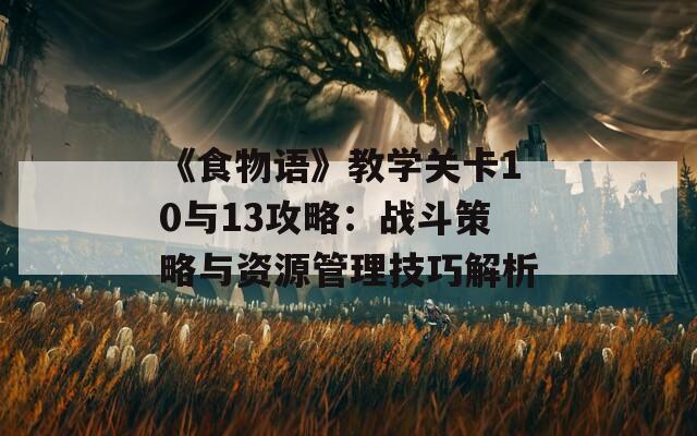 《食物语》教学关卡10与13攻略：战斗策略与资源管理技巧解析