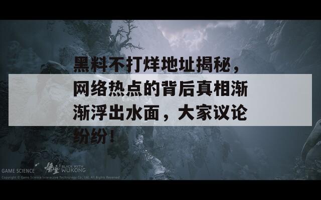 黑料不打烊地址揭秘，网络热点的背后真相渐渐浮出水面，大家议论纷纷！