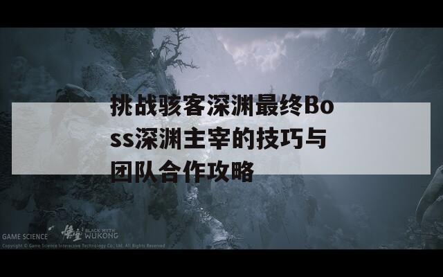 挑战骇客深渊最终Boss深渊主宰的技巧与团队合作攻略