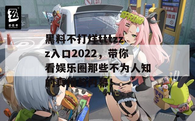 黑料不打烊tttzzz入口2022，带你看娱乐圈那些不为人知的真相与内幕！