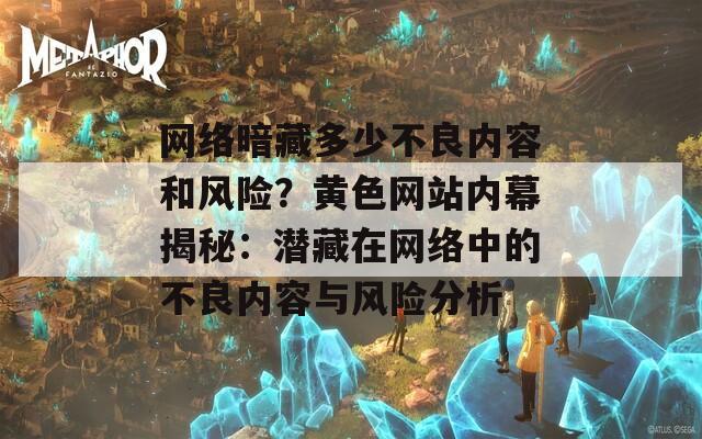 网络暗藏多少不良内容和风险？黄色网站内幕揭秘：潜藏在网络中的不良内容与风险分析