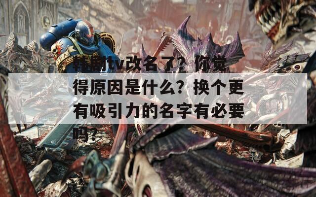 韩剧tv改名了？你觉得原因是什么？换个更有吸引力的名字有必要吗？