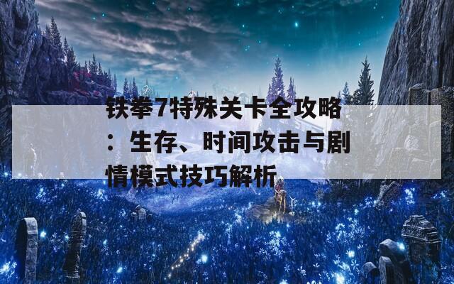 铁拳7特殊关卡全攻略：生存、时间攻击与剧情模式技巧解析