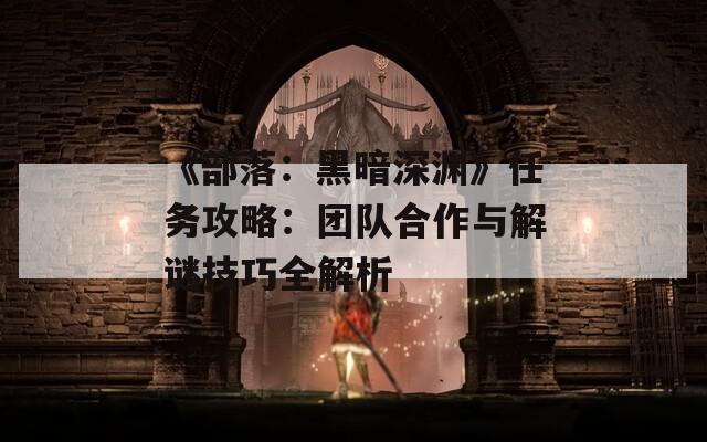 《部落：黑暗深渊》任务攻略：团队合作与解谜技巧全解析