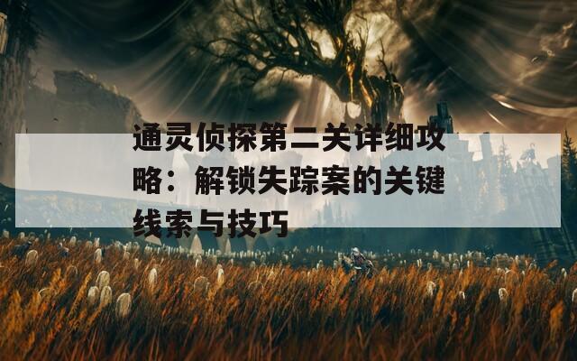 通灵侦探第二关详细攻略：解锁失踪案的关键线索与技巧