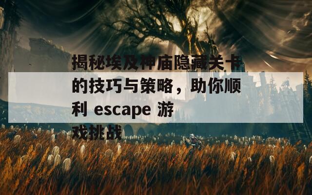 揭秘埃及神庙隐藏关卡的技巧与策略，助你顺利 escape 游戏挑战