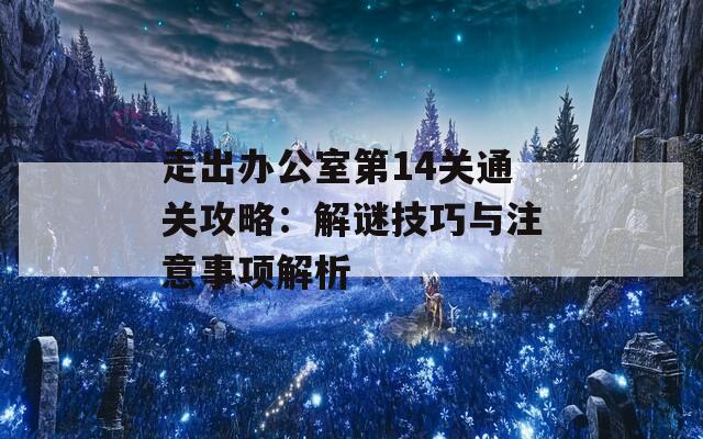 走出办公室第14关通关攻略：解谜技巧与注意事项解析