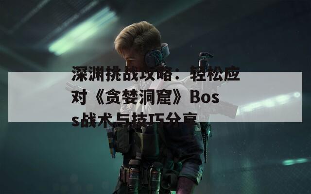 深渊挑战攻略：轻松应对《贪婪洞窟》Boss战术与技巧分享