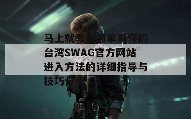 马上就教你简单易懂的台湾SWAG官方网站进入方法的详细指导与技巧分享