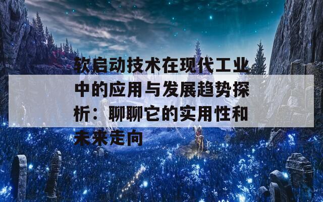 软启动技术在现代工业中的应用与发展趋势探析：聊聊它的实用性和未来走向