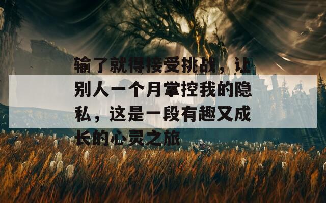 输了就得接受挑战，让别人一个月掌控我的隐私，这是一段有趣又成长的心灵之旅