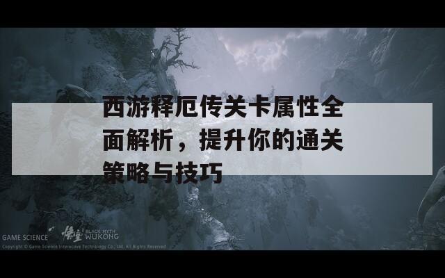 西游释厄传关卡属性全面解析，提升你的通关策略与技巧