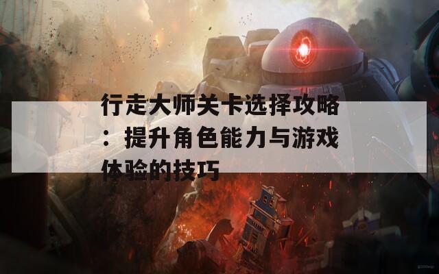 行走大师关卡选择攻略：提升角色能力与游戏体验的技巧