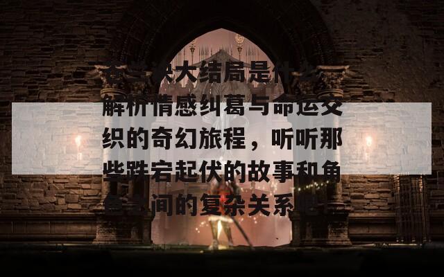 苍兰诀大结局是什么 解析情感纠葛与命运交织的奇幻旅程，听听那些跌宕起伏的故事和角色之间的复杂关系吧！