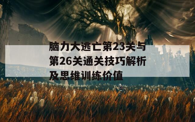 脑力大逃亡第23关与第26关通关技巧解析及思维训练价值