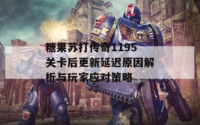 糖果苏打传奇1195关卡后更新延迟原因解析与玩家应对策略