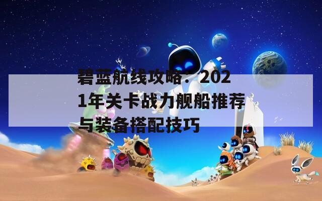 碧蓝航线攻略：2021年关卡战力舰船推荐与装备搭配技巧