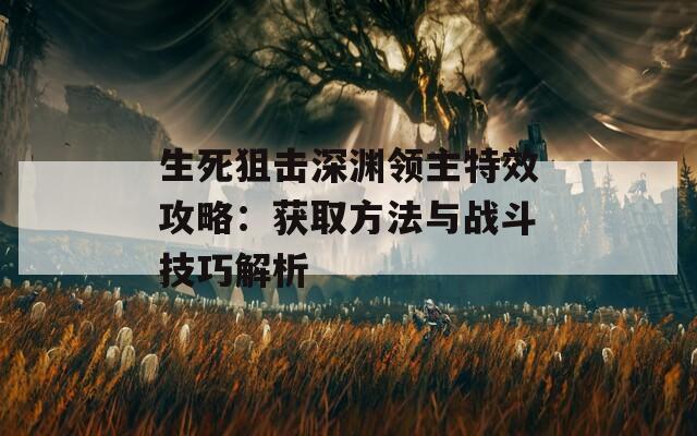 生死狙击深渊领主特效攻略：获取方法与战斗技巧解析