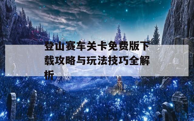 登山赛车关卡免费版下载攻略与玩法技巧全解析