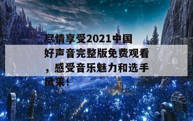 尽情享受2021中国好声音完整版免费观看，感受音乐魅力和选手风采！