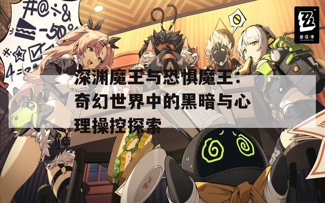 深渊魔王与恐惧魔王：奇幻世界中的黑暗与心理操控探索