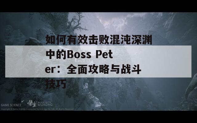 如何有效击败混沌深渊中的Boss Peter：全面攻略与战斗技巧