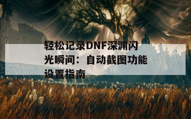 轻松记录DNF深渊闪光瞬间：自动截图功能设置指南