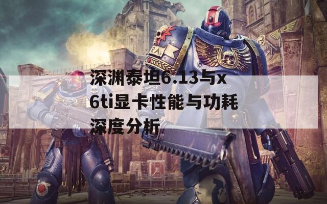 深渊泰坦6.13与x6ti显卡性能与功耗深度分析