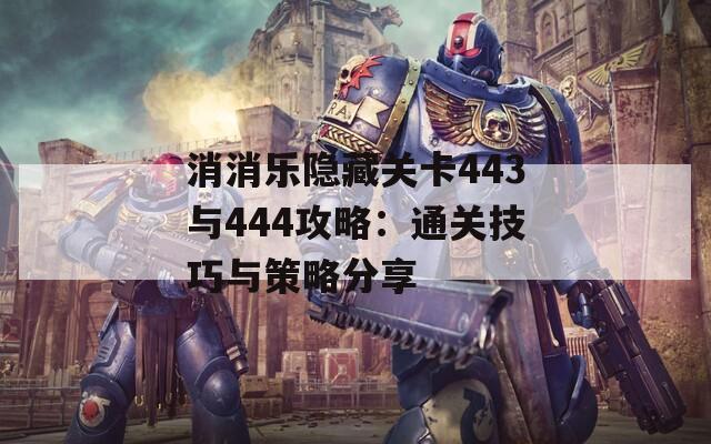 消消乐隐藏关卡443与444攻略：通关技巧与策略分享