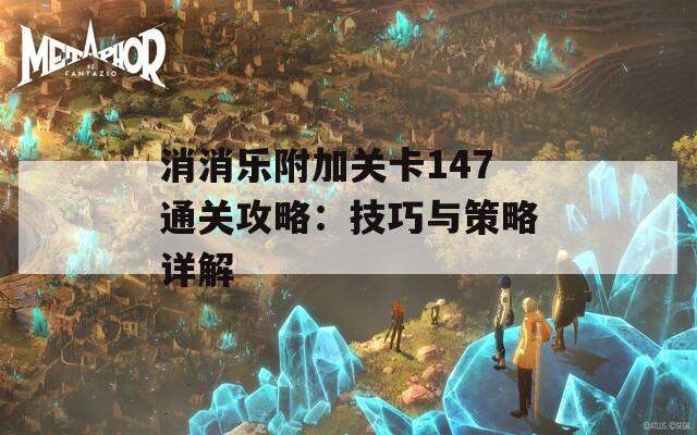 消消乐附加关卡147通关攻略：技巧与策略详解