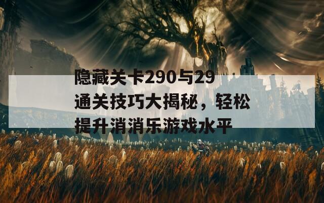 隐藏关卡290与29通关技巧大揭秘，轻松提升消消乐游戏水平