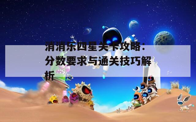 消消乐四星关卡攻略：分数要求与通关技巧解析