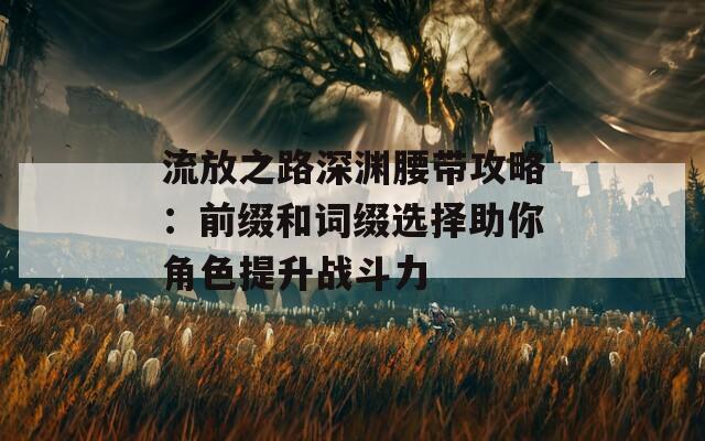 流放之路深渊腰带攻略：前缀和词缀选择助你角色提升战斗力