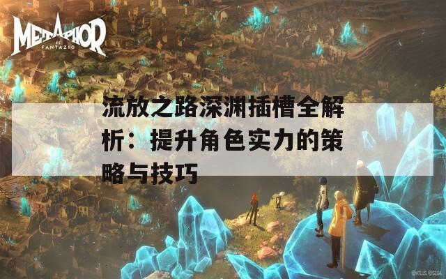 流放之路深渊插槽全解析：提升角色实力的策略与技巧