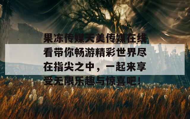 果冻传媒天美传媒在线看带你畅游精彩世界尽在指尖之中，一起来享受无限乐趣与惊喜吧！